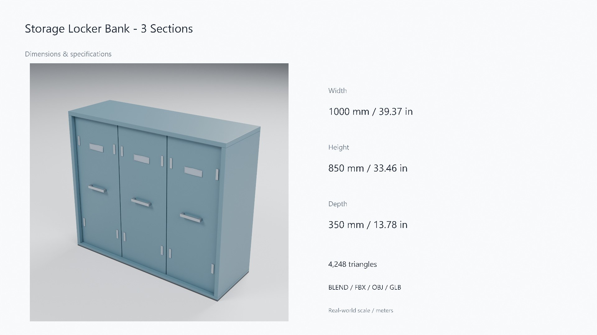 3D Painted Steel Storage Locker Bank - 1000 x 350 x 850 mm https://p.turbosquid.com/ts-thumb/dD/wb2Cpn/oX/07_dimensions/jpg/1788951081/1920x1080/fit_q87/6cdc7fe16400863daabdf2483e14b3d703fa7a97/07_dimensions.jpg